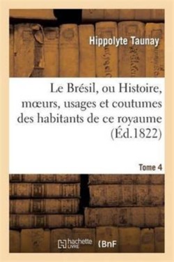 Le Brésil, Ou Histoire, Moeurs, Usages Et Coutumes Des Habitans de CE Royaume. Tome 4