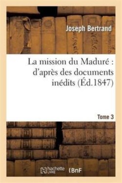 La Mission Du Madur� d'Apr�s Des Documents In�dits. Tome 3