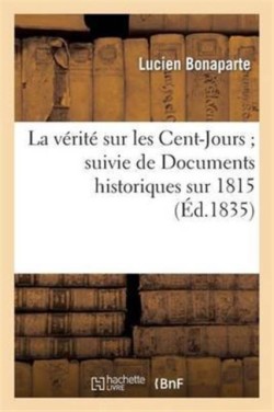 V�rit� Sur Les Cent-Jours Suivie de Documens Historiques Sur 1815