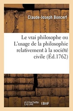 Le Vrai Philosophe Ou l'Usage de la Philosophie Relativement À La Société Civile