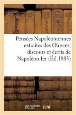 Pens�es Napol�oniennes Extraites Des Oeuvres, Discours Et �crits de Napol�on Ier