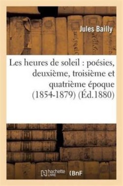 Les Heures de Soleil: Poésies, Deuxième, Troisième Et Quatrième Époque (1854-1879)