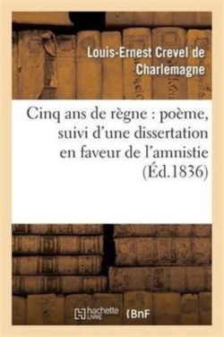 Cinq ANS de Règne: Poëme, Suivi d'Une Dissertation En Faveur de l'Amnistie