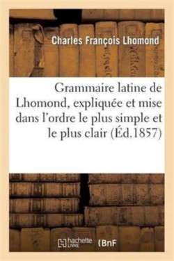 Grammaire Latine de Lhomond, Expliquée Et Mise Dans l'Ordre Le Plus Simple Et Le Plus Clair