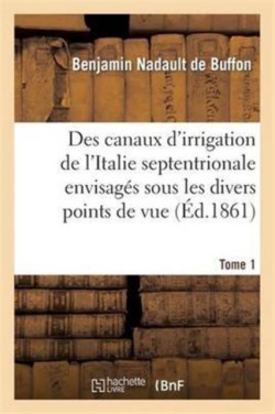 Des Canaux d'Irrigation de l'Italie Septentrionale Envisag�s Sous Les Divers Points de Vue. Tome 1