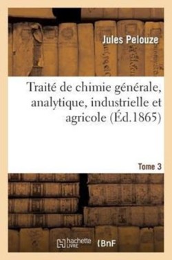 Trait� de Chimie G�n�rale, Analytique, Industrielle Et Agricole. Tome 3, Partie 1