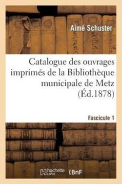Catalogue Des Ouvrages Imprim�s de la Biblioth�que Municipale de Metz. Fascicule 1