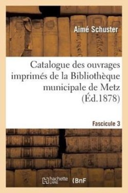 Catalogue Des Ouvrages Imprim�s de la Biblioth�que Municipale de Metz. Fascicule 3