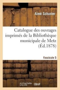 Catalogue Des Ouvrages Imprim�s de la Biblioth�que Municipale de Metz. Fascicule 5