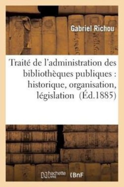 Trait� de l'Administration Des Biblioth�ques Publiques: Historique, Organisation, L�gislation