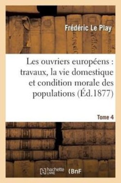Les Ouvriers Europ�ens: Travaux, Vie Domestique Et Condition Morale Des Populations T. 4