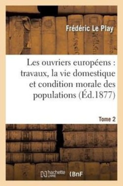 Les Ouvriers Europ�ens: Travaux, Vie Domestique Et Condition Morale Des Populations T. 2