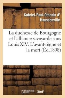 Duchesse de Bourgogne Et l'Alliance Savoyarde Sous Louis XIV. l'Avant-Règne Et La Mort