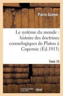 Syst�me Du Monde: Histoire Des Doctrines Cosmologiques de Platon � Copernic, .... Tome 10