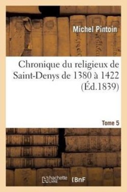 Chronique Du Religieux de Saint-Denys: Contenant Le R�gne de Charles VI, de 1380 � 1422 T 5-1