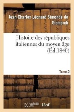 Histoire Des Républiques Italiennes Du Moyen Âge. T2