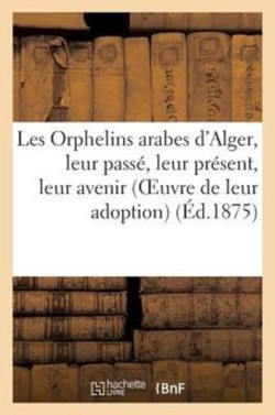 Les Orphelins Arabes d'Alger, Leur Passé, Leur Présent, Leur Avenir (Oeuvre de Leur Adoption)