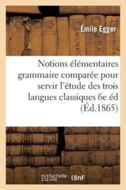 Notions �l�mentaires de Grammaire Compar�e Pour Servir � l'�tude Des Trois Langues Classiques 6e �d