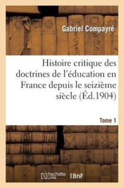 Histoire Critique Des Doctrines de l'�ducation En France Depuis Le Seizi�me Si�cle. Tome 1