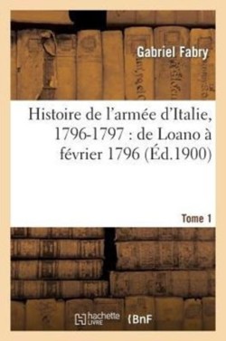 Histoire de l'Arm�e d'Italie, 1796-1797: de Loano � F�vrier 1796. T. 1