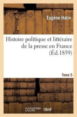 Histoire Politique Et Littéraire de la Presse En France. T. 5