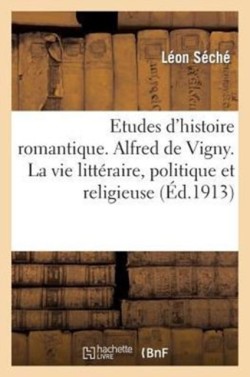 Etudes d'Histoire Romantique. Alfred de Vigny. La Vie Litt�raire, Politique Et Religieuse