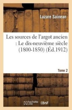 Les Sources de l'Argot Ancien. Tome 2 Le Dix-Neuvi�me Si�cle (1800-1850)