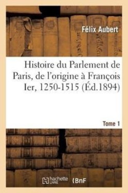 Histoire Du Parlement de Paris, de l'Origine � Fran�ois Ier, 1250-1515 Tome 1
