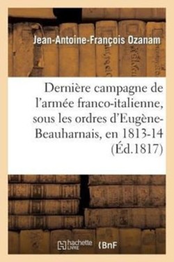 Dernière Campagne de l'Armée Franco-Italienne, Sous Les Ordres d'Eugène-Beauharnais, En 1813 Et 1814