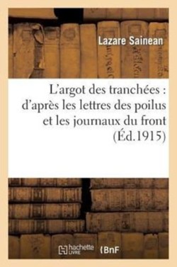 L'Argot Des Tranch�es: d'Apr�s Les Lettres Des Poilus Et Les Journaux Du Front