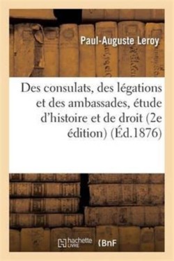 Des Consulats, Des Légations Et Des Ambassades: Étude d'Histoire Et de Droit