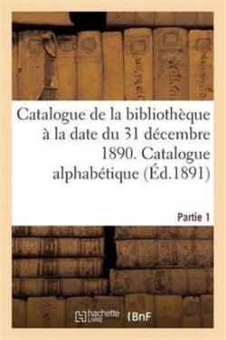 Catalogue de la Bibliothèque À La Date Du 31 Décembre 1890 Partie 1