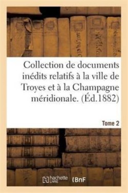 Collection de Documents In�dits Relatifs � La Ville de Troyes Et � La Champagne M�ridionale. Tome 2