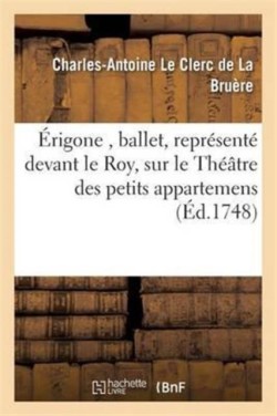 Érigone, Ballet, Représenté Devant Le Roy, Sur Le Théâtre Des Petits Appartemens, À Versailles