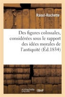 Des Figures Colossales, Consid�r�es Principalement Sous Le Rapport Des Id�es Morales de l'Antiquit�