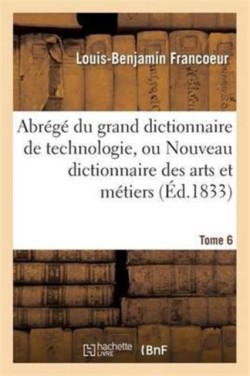 Abr�g� Du Grand Dictionnaire de Technologie, Ou Nouveau Dictionnaire Des Arts Et M�tiers Tome 6