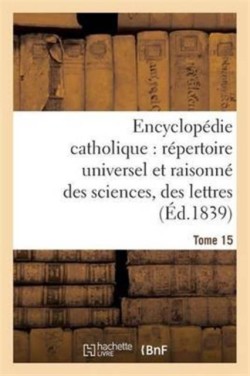 Encyclop�die Catholique, R�pertoire Universel & Raisonn� Des Sciences, Des Lettres, Des Arts Tome 15