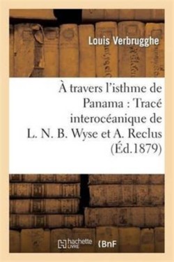 Travers l'Isthme de Panama: Tracé Interocéanique de L. N. B. Wyse Et A. Reclus