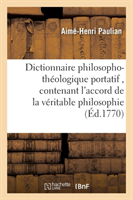 Dictionnaire Philosopho-Th�ologique Portatif, Contenant l'Accord de la V�ritable Philosophie