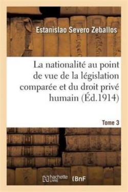 Nationalité Au Point de Vue de la Législation Comparée Et Du Droit Privé Humain Tome 3