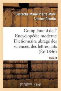 Compl�ment de L' Encyclop�die Moderne Dictionnaire Abr�g� Des Sciences, Des Lettres, Arts Tome 3