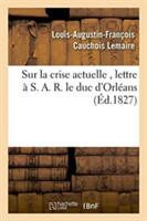 Sur La Crise Actuelle, Lettre � S. A. R. Le Duc d'Orl�ans 1827
