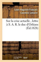 Sur La Crise Actuelle, Lettre � S. A. R. Le Duc d'Orl�ans 1828