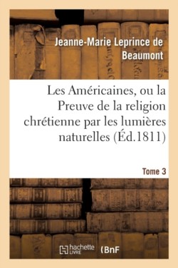 Les Américaines, Ou La Preuve de la Religion Chrétienne Par Les Lumières Naturelles Tome 3