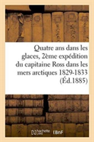 Quatre ANS Dans Les Glaces: Deuxième Expédition Du Capitaine Ross Dans Les Mers Arctiques 1829-1833