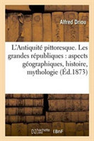 L'Antiquit� Pittoresque. Les Grandes R�publiques: Aspects G�ographiques, Histoire, Mythologie