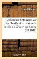 Recherches Historiques Sur Les Libertés Et Franchises de la Ville de Chalon-Sur-Saône