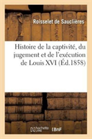 Histoire de la Captivité, Du Jugement Et de l'Exécution de Louis XVI