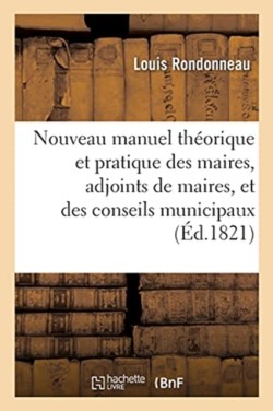 Nouveau Manuel Théorique Et Pratique Des Maires, Adjoints de Maires, Et Des Conseils Municipaux