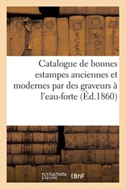 Catalogue de Bonnes Estampes Anciennes Et Modernes Par Des Graveurs À l'Eau-Forte Et Au